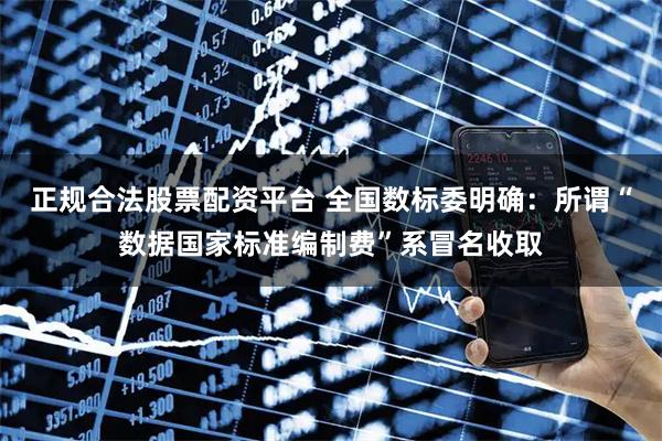 正规合法股票配资平台 全国数标委明确：所谓“数据国家标准编制费”系冒名收取