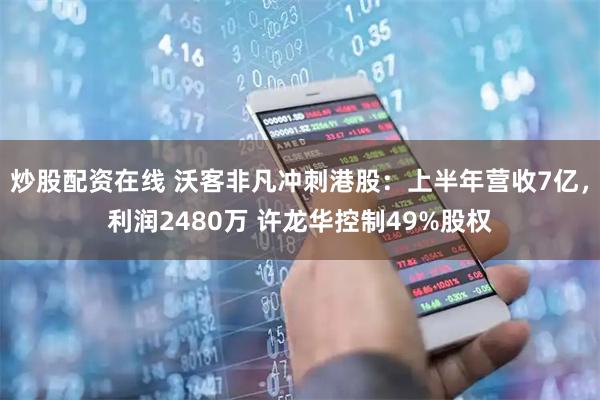 炒股配资在线 沃客非凡冲刺港股:上半年营收7亿,利润2480万 许龙华控制49%股权