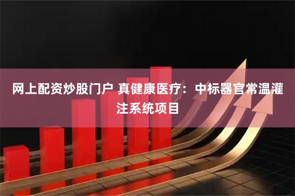 网上配资炒股门户 真健康医疗：中标器官常温灌注系统项目