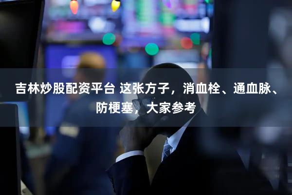 吉林炒股配资平台 这张方子，消血栓、通血脉、防梗塞，大家参考