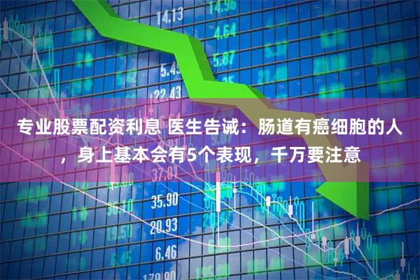 专业股票配资利息 医生告诫：肠道有癌细胞的人，身上基本会有5个表现，千万要注意