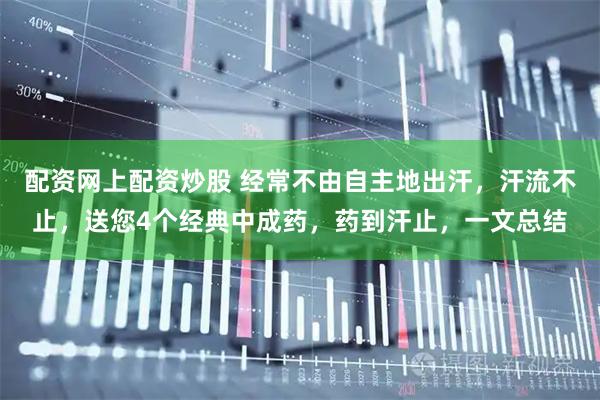 配资网上配资炒股 经常不由自主地出汗，汗流不止，送您4个经典中成药，药到汗止，一文总结