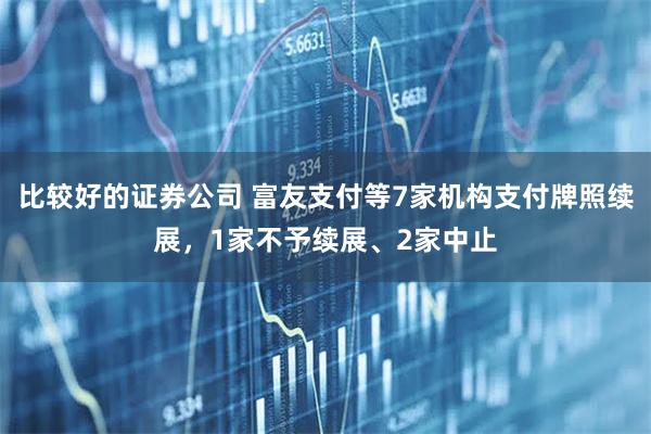 比较好的证券公司 富友支付等7家机构支付牌照续展，1家不予续展、2家中止