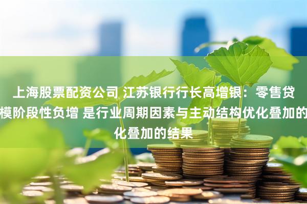 上海股票配资公司 江苏银行行长高增银：零售贷款规模阶段性负增 是行业周期因素与主动结构优化叠加的结果