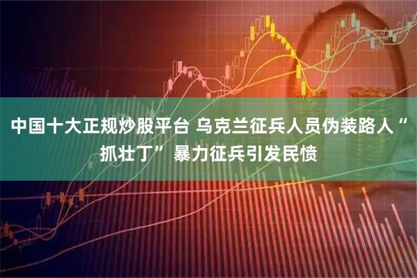 中国十大正规炒股平台 乌克兰征兵人员伪装路人“抓壮丁” 暴力征兵引发民愤