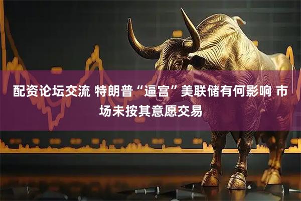 配资论坛交流 特朗普“逼宫”美联储有何影响 市场未按其意愿交易