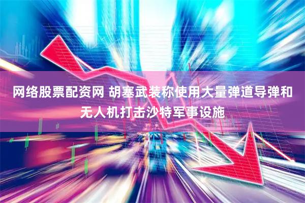网络股票配资网 胡塞武装称使用大量弹道导弹和无人机打击沙特军事设施