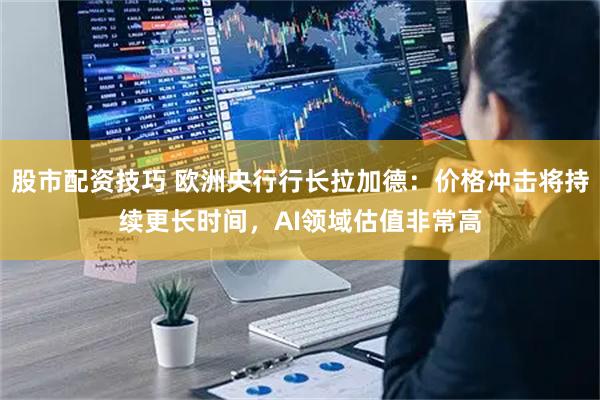 股市配资技巧 欧洲央行行长拉加德：价格冲击将持续更长时间，AI领域估值非常高