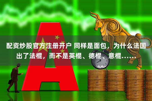 配资炒股官方注册开户 同样是面包，为什么法国出了法棍，而不是英棍、德棍、意棍……