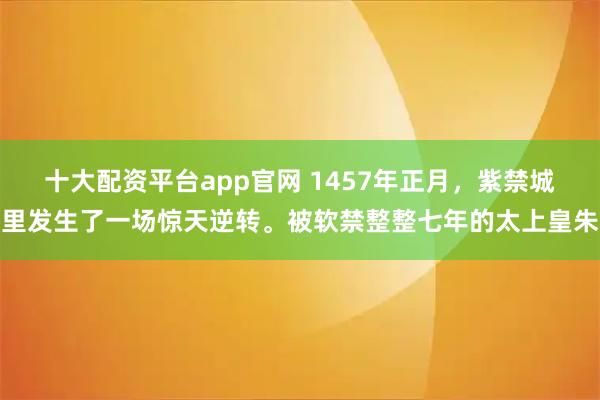 十大配资平台app官网 1457年正月，紫禁城里发生了一场惊天逆转。被软禁整整七年的太上皇朱