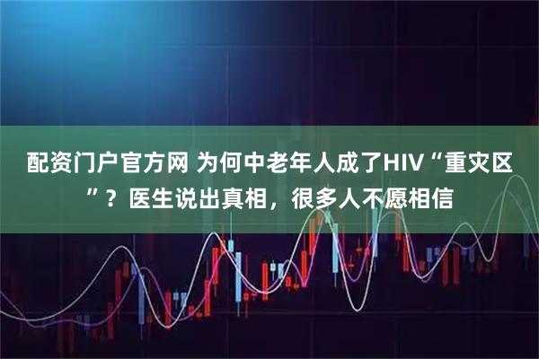 配资门户官方网 为何中老年人成了HIV“重灾区”？医生说出真相，很多人不愿相信