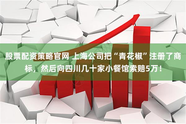 股票配资策略官网 上海公司把“青花椒”注册了商标，然后向四川几十家小餐馆索赔5万！